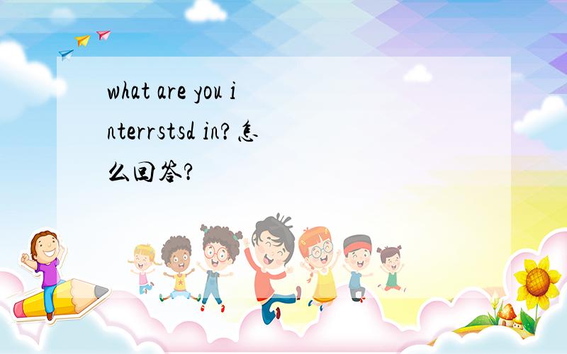 what are you interrstsd in?怎么回答?