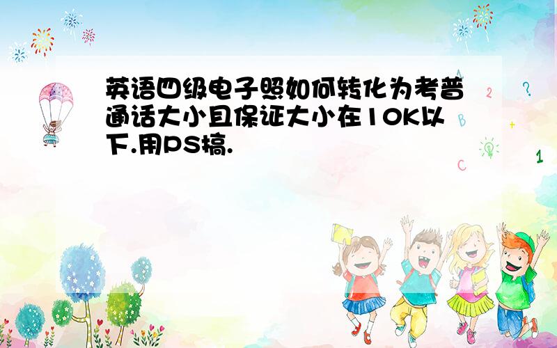 英语四级电子照如何转化为考普通话大小且保证大小在10K以下.用PS搞.