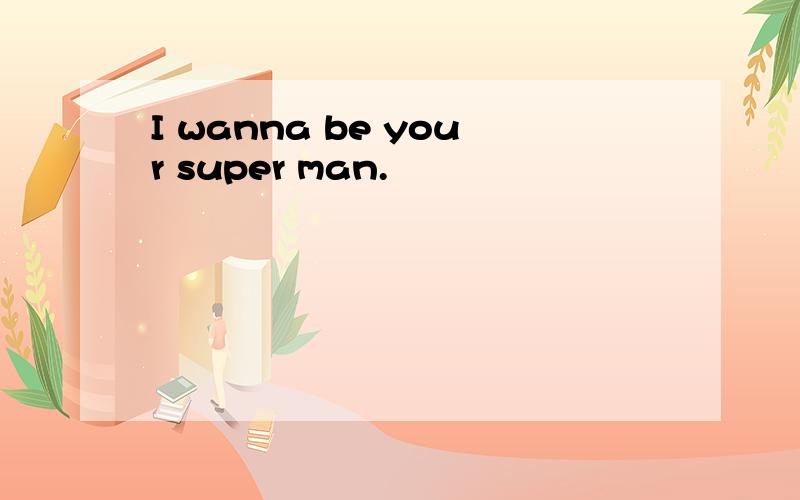 I wanna be your super man.