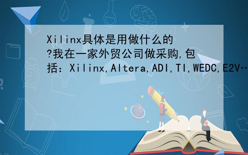 Xilinx具体是用做什么的?我在一家外贸公司做采购,包括：Xilinx,Altera,ADI,TI,WEDC,E2V…