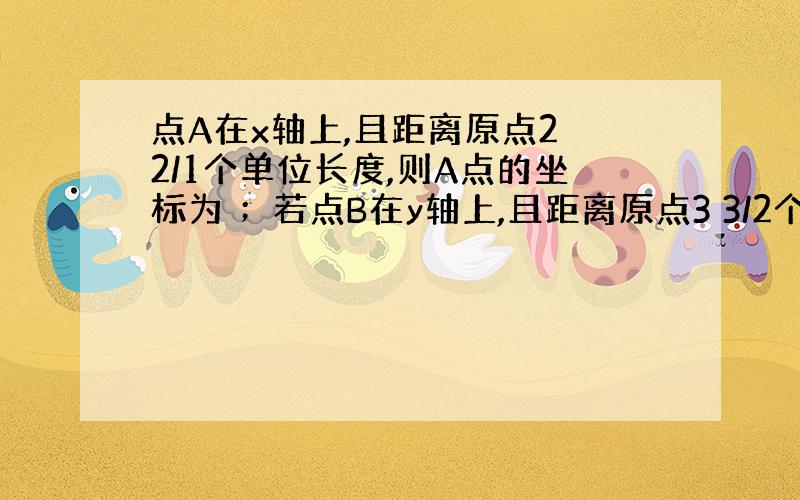 点A在x轴上,且距离原点2 2/1个单位长度,则A点的坐标为 ；若点B在y轴上,且距离原点3 3/2个单位长度