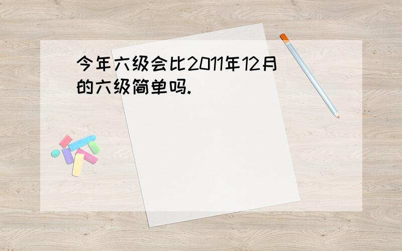 今年六级会比2011年12月的六级简单吗.