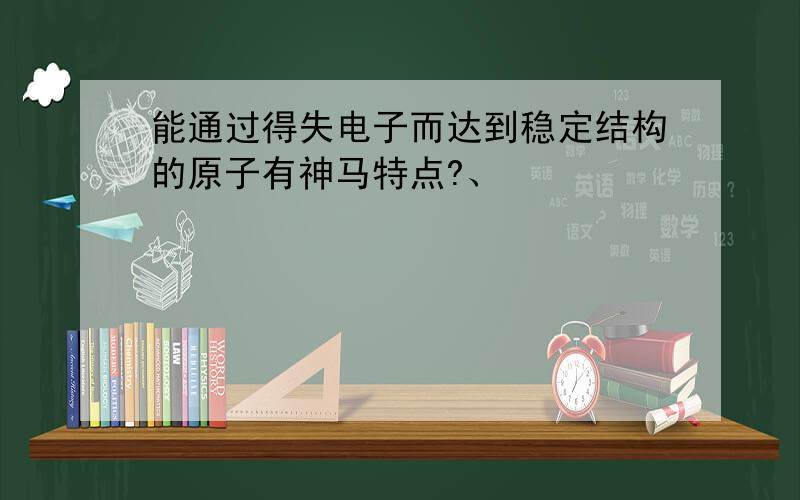 能通过得失电子而达到稳定结构的原子有神马特点?、