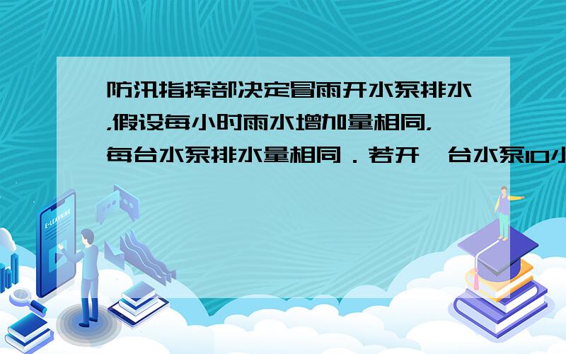 防汛指挥部决定冒雨开水泵排水，假设每小时雨水增加量相同，每台水泵排水量相同．若开一台水泵10小时可排完积水，若开两台水泵