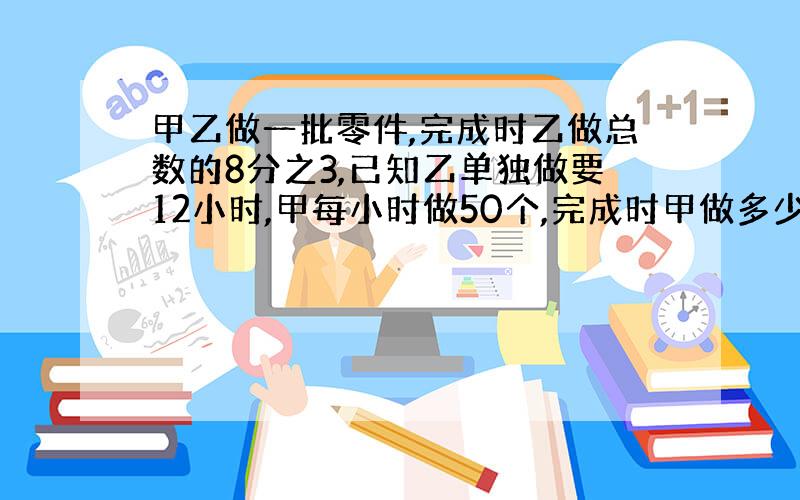 甲乙做一批零件,完成时乙做总数的8分之3,已知乙单独做要12小时,甲每小时做50个,完成时甲做多少