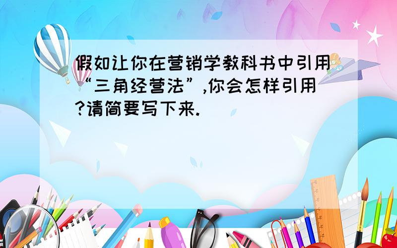 假如让你在营销学教科书中引用“三角经营法”,你会怎样引用?请简要写下来.