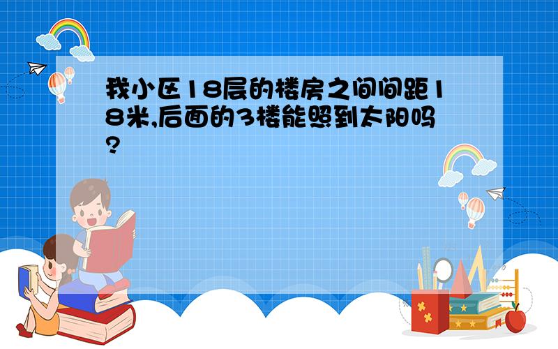 我小区18层的楼房之间间距18米,后面的3楼能照到太阳吗?