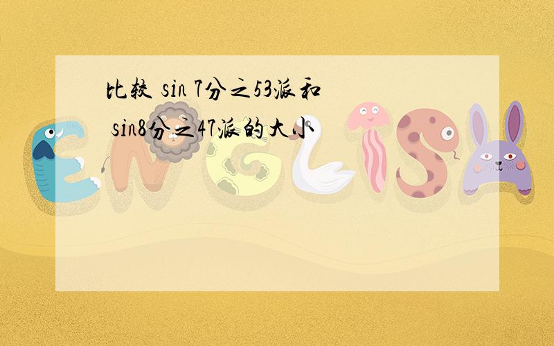 比较 sin 7分之53派和 sin8分之47派的大小