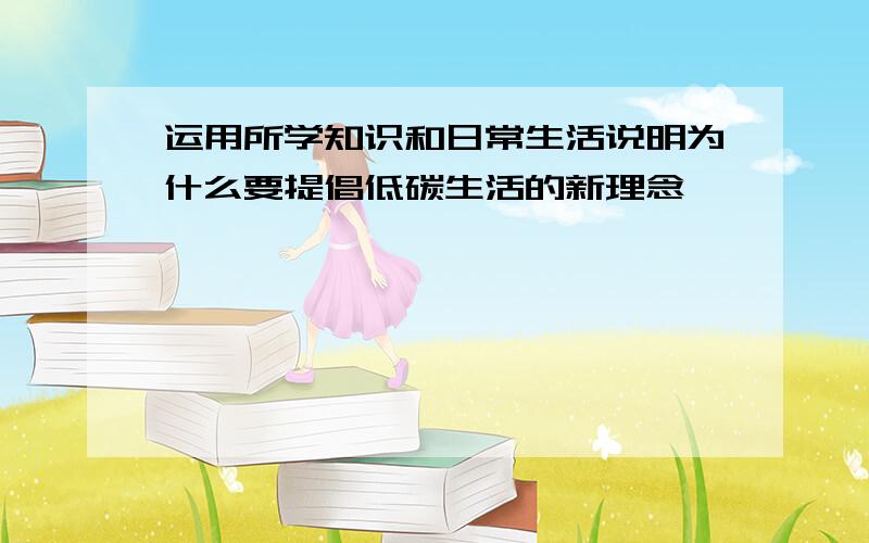 运用所学知识和日常生活说明为什么要提倡低碳生活的新理念