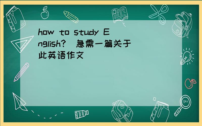 how to study English?(急需一篇关于此英语作文）