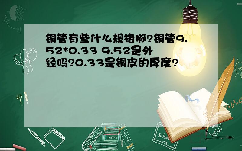 铜管有些什么规格啊?铜管9.52*0.33 9.52是外经吗?0.33是铜皮的厚度?