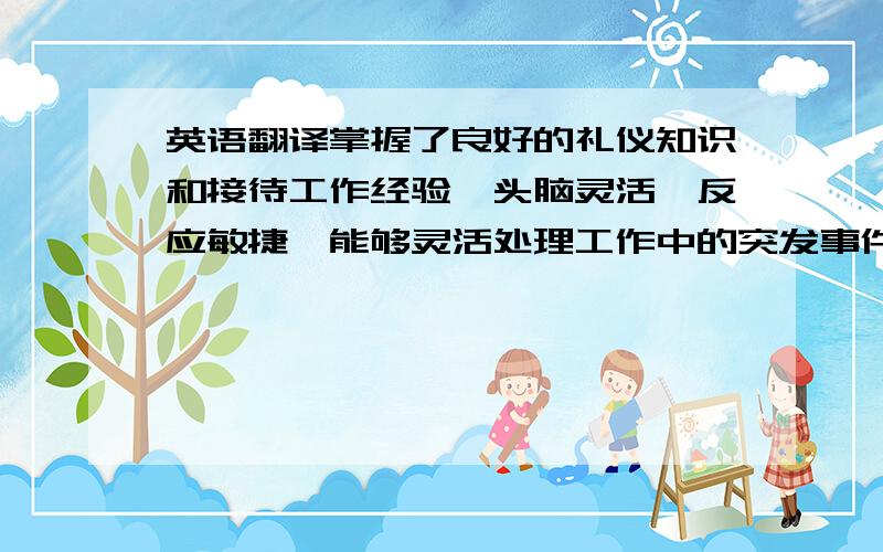 英语翻译掌握了良好的礼仪知识和接待工作经验,头脑灵活、反应敏捷,能够灵活处理工作中的突发事件.具备出色的学习能力并且乐于