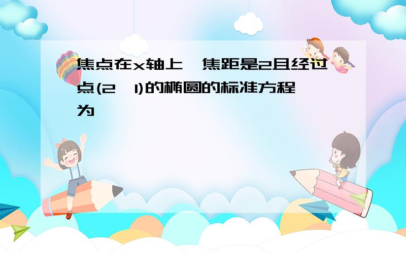 焦点在x轴上,焦距是2且经过点(2,1)的椭圆的标准方程为