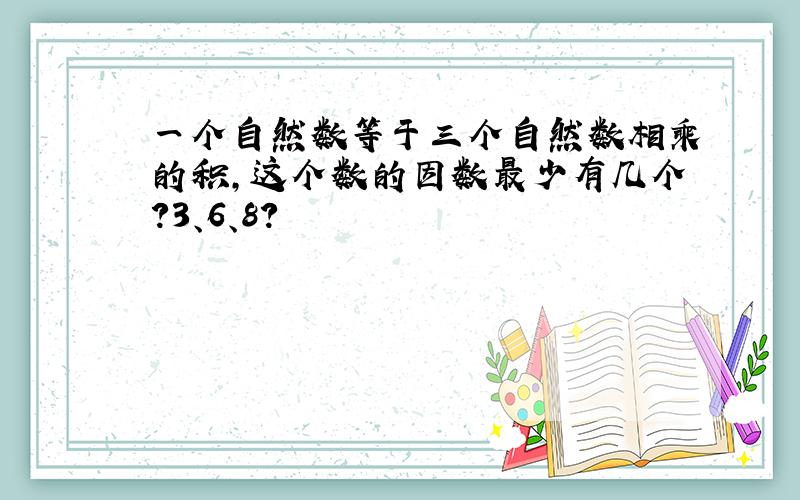 一个自然数等于三个自然数相乘的积,这个数的因数最少有几个?3、6、8?