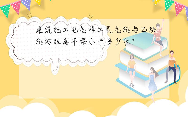 建筑施工电气焊工氧气瓶与乙炔瓶的距离不得小于多少米?