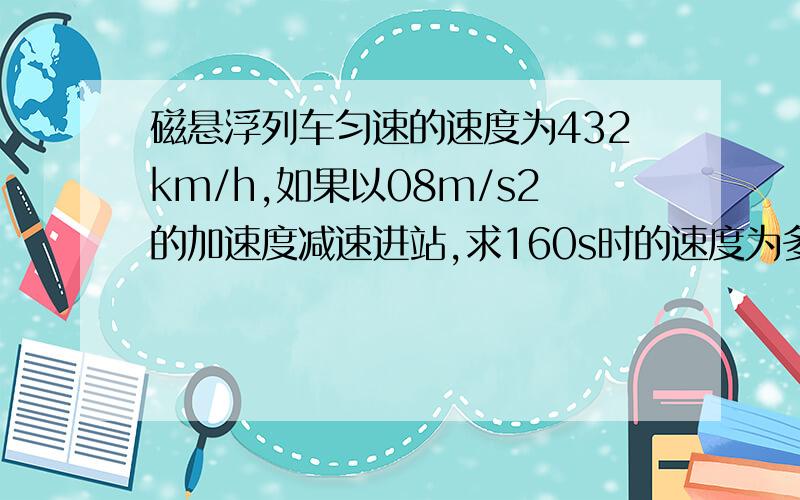 磁悬浮列车匀速的速度为432km/h,如果以08m/s2的加速度减速进站,求160s时的速度为多少?