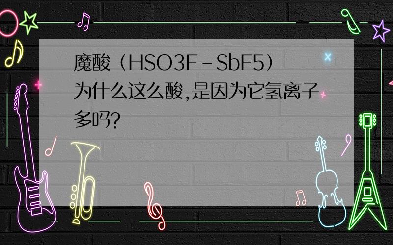 魔酸（HSO3F－SbF5）为什么这么酸,是因为它氢离子多吗?