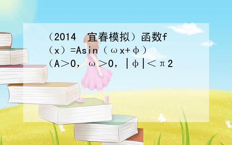 （2014•宜春模拟）函数f（x）=Asin（ωx+φ）（A＞0，ω＞0，|φ|＜π2