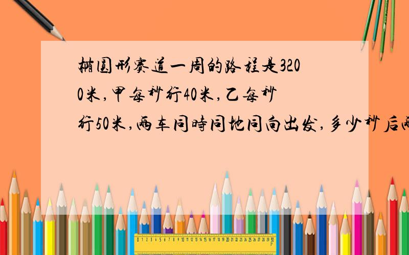 椭圆形赛道一周的路程是3200米,甲每秒行40米,乙每秒行50米,两车同时同地同向出发,多少秒后两车再次相遇?