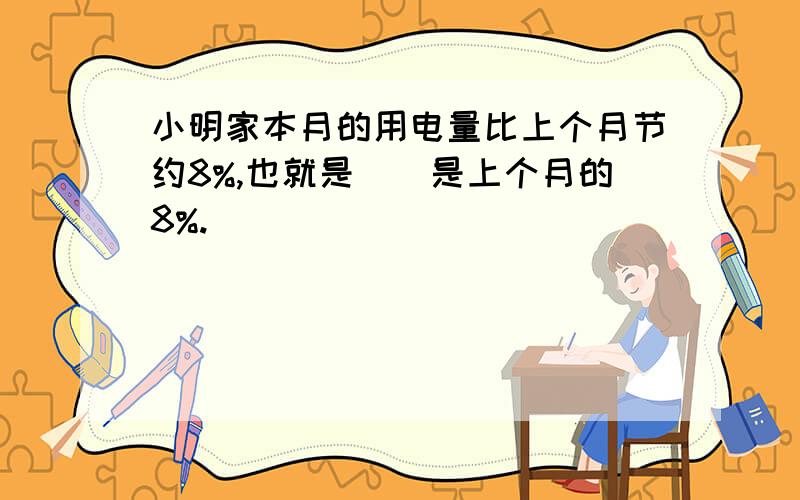 小明家本月的用电量比上个月节约8%,也就是()是上个月的8%.