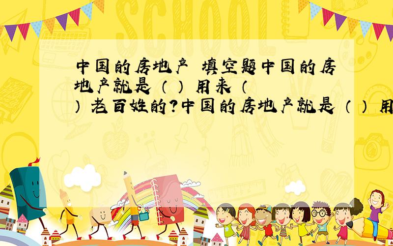 中国的房地产 填空题中国的房地产就是 （ ） 用来 （ ） 老百姓的?中国的房地产就是 （ ） 用来 （ ） 老百姓的.