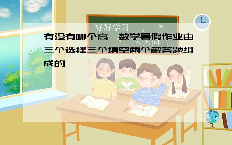 有没有哪个高一数学暑假作业由三个选择三个填空两个解答题组成的