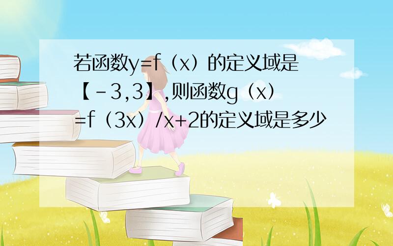 若函数y=f（x）的定义域是【-3,3】,则函数g（x）=f（3x）/x+2的定义域是多少