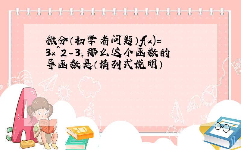 微分（初学者问题）f(x)=3x^2-3,那么这个函数的导函数是（请列式说明）