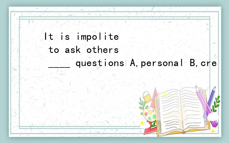 It is impolite to ask others ____ questions A,personal B,cre