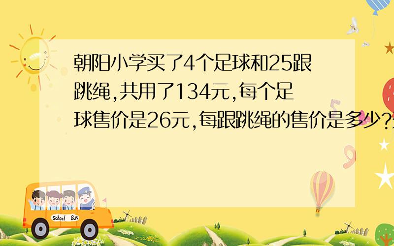 朝阳小学买了4个足球和25跟跳绳,共用了134元,每个足球售价是26元,每跟跳绳的售价是多少?列方程解