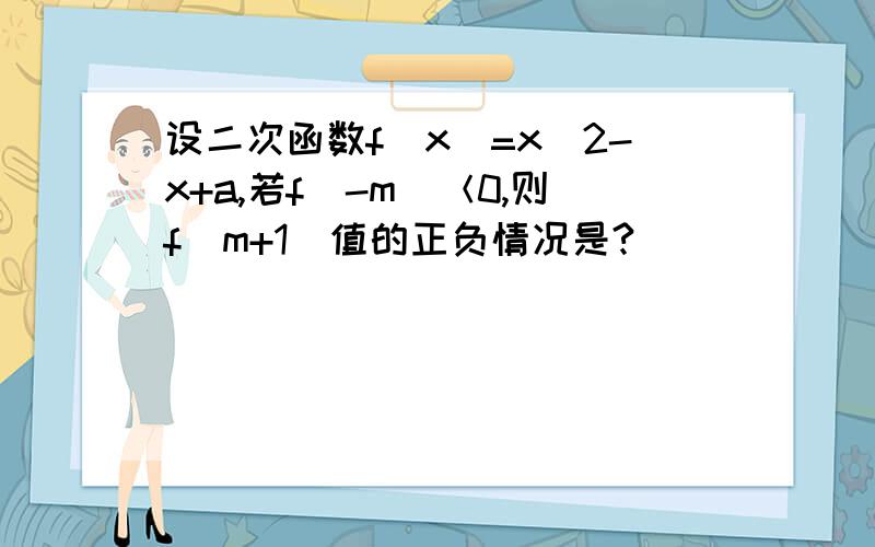 设二次函数f(x)=x^2-x+a,若f(-m)＜0,则f(m+1)值的正负情况是?