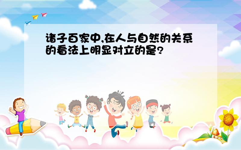 诸子百家中,在人与自然的关系的看法上明显对立的是?