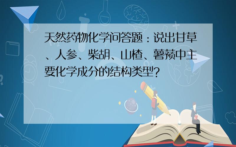 天然药物化学问答题：说出甘草、人参、柴胡、山楂、薯蓣中主要化学成分的结构类型?