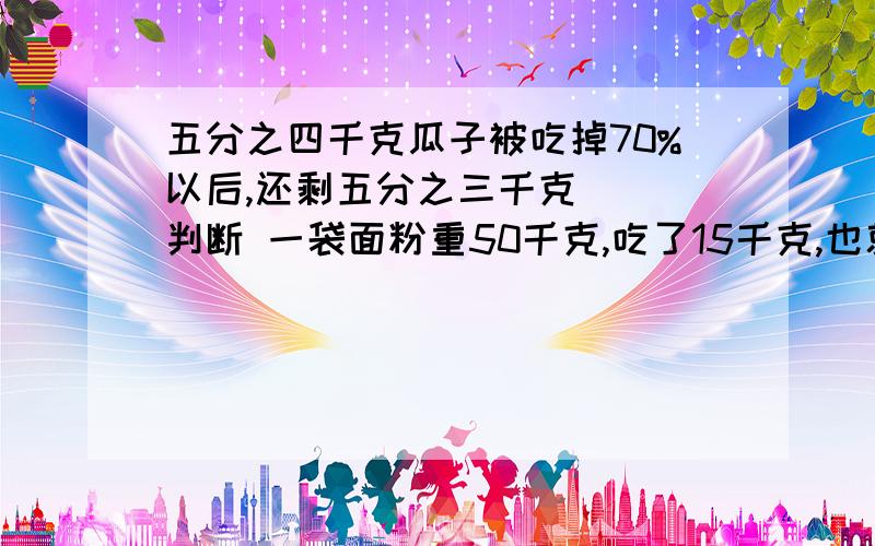 五分之四千克瓜子被吃掉70%以后,还剩五分之三千克（ ）判断 一袋面粉重50千克,吃了15千克,也就是吃了这