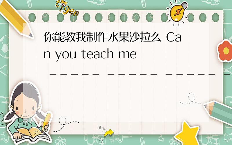 你能教我制作水果沙拉么 Can you teach me _____ _____ _____ _____? 求解