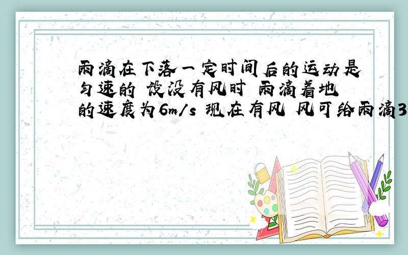 雨滴在下落一定时间后的运动是匀速的 设没有风时 雨滴着地的速度为6m/s 现在有风 风可给雨滴3m/s的水平...