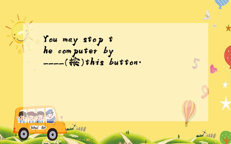 You may stop the computer by____（按）this button.