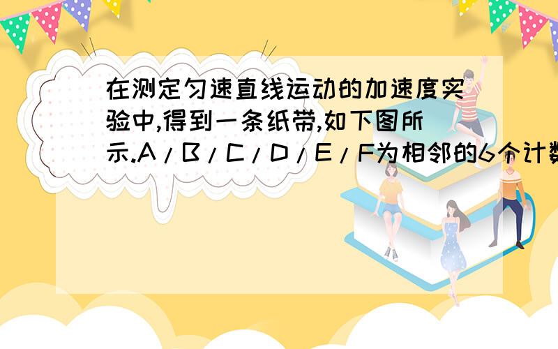 在测定匀速直线运动的加速度实验中,得到一条纸带,如下图所示.A/B/C/D/E/F为相邻的6个计数点,若相~