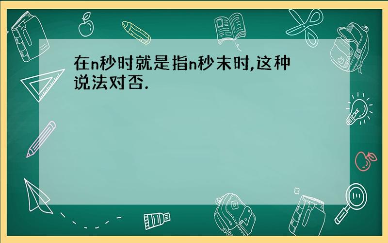 在n秒时就是指n秒末时,这种说法对否.