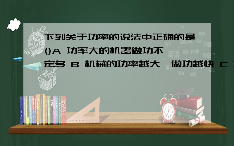 下列关于功率的说法中正确的是()A 功率大的机器做功不一定多 B 机械的功率越大,做功越快 C 机械的功率越