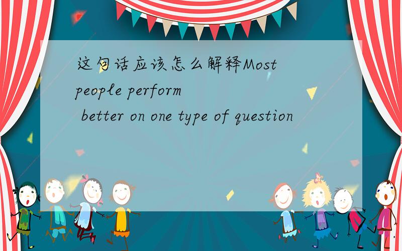 这句话应该怎么解释Most people perform better on one type of question