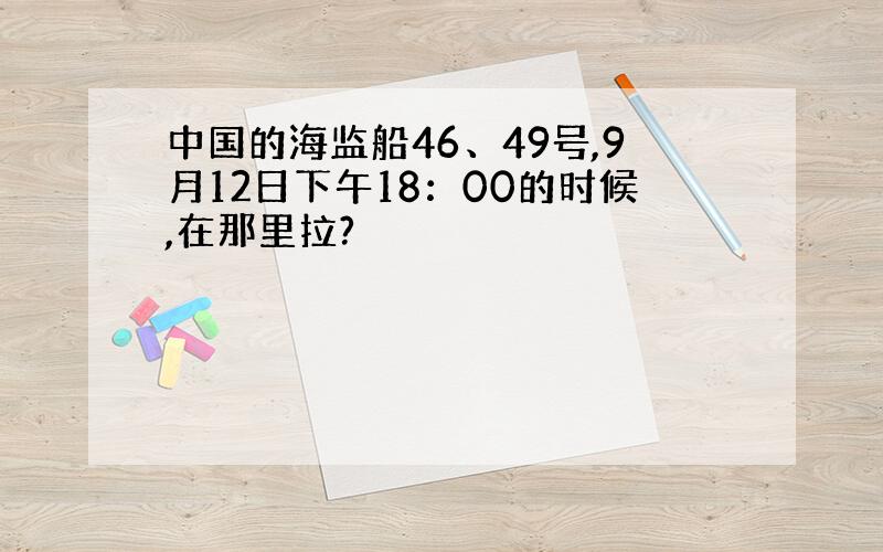 中国的海监船46、49号,9月12日下午18：00的时候,在那里拉?