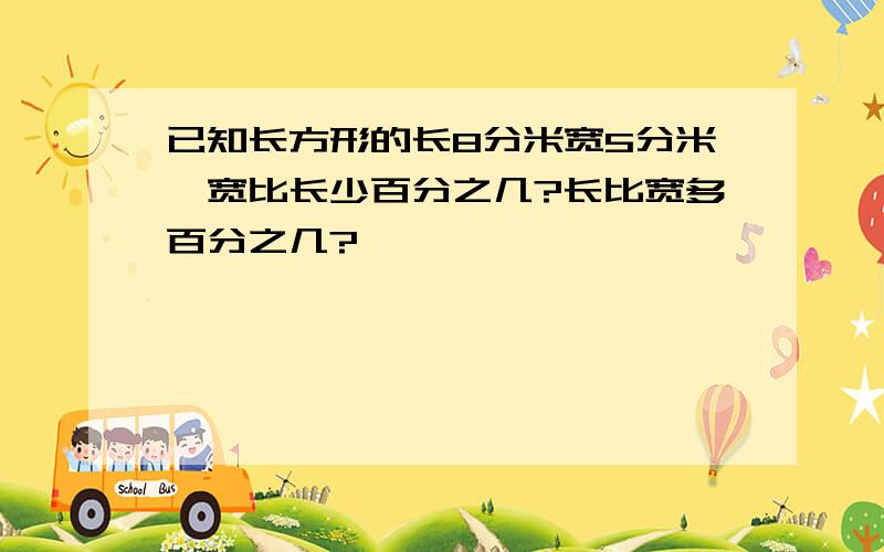 已知长方形的长8分米宽5分米,宽比长少百分之几?长比宽多百分之几?