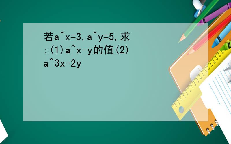 若a^x=3,a^y=5,求:(1)a^x-y的值(2)a^3x-2y