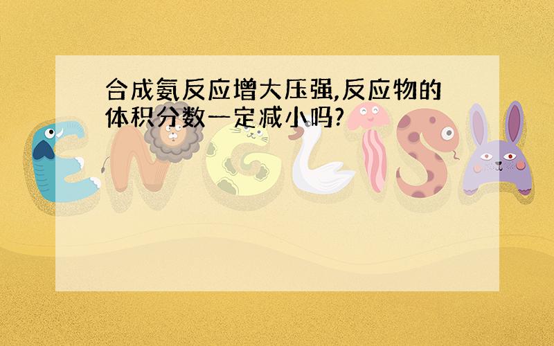 合成氨反应增大压强,反应物的体积分数一定减小吗?