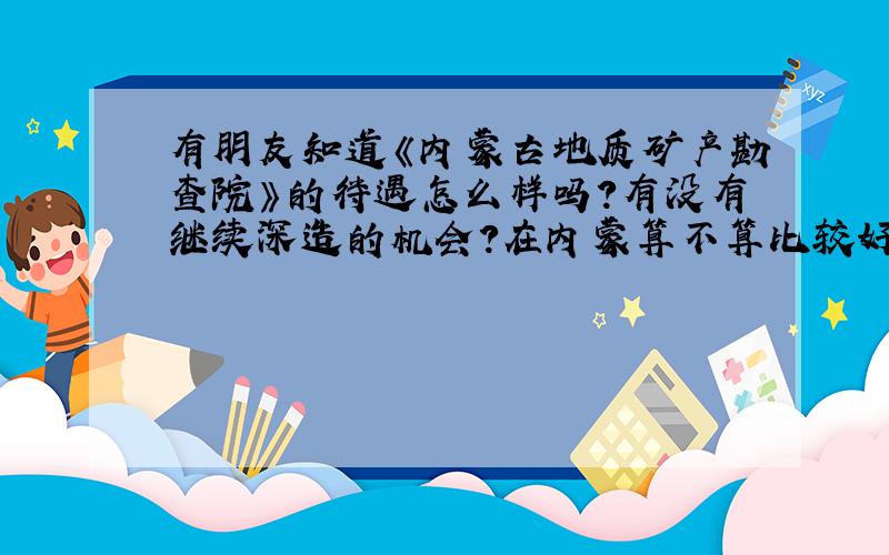 有朋友知道《内蒙古地质矿产勘查院》的待遇怎么样吗?有没有继续深造的机会?在内蒙算不算比较好的单位呢