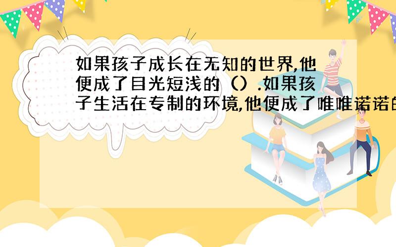 如果孩子成长在无知的世界,他便成了目光短浅的（）.如果孩子生活在专制的环境,他便成了唯唯诺诺的（