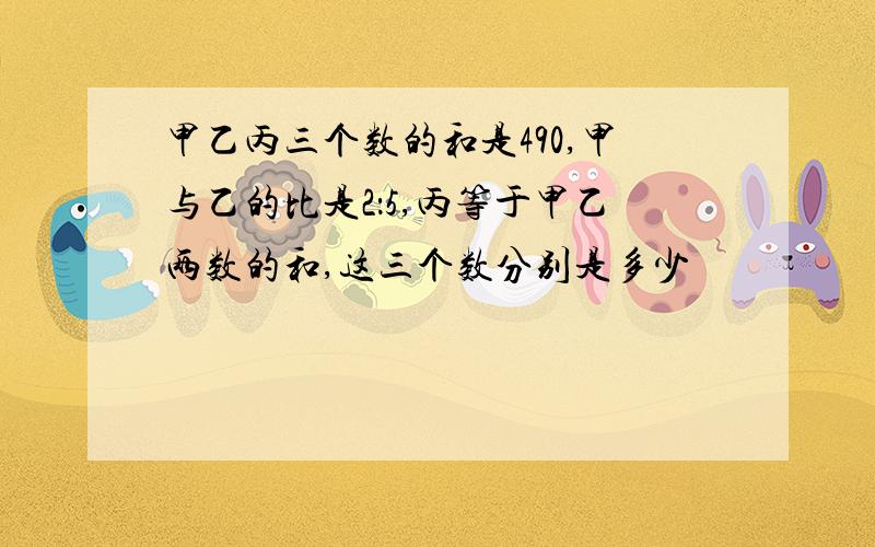 甲乙丙三个数的和是490,甲与乙的比是2：5,丙等于甲乙两数的和,这三个数分别是多少