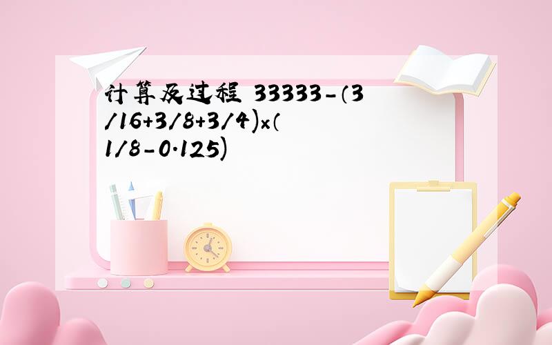 计算及过程 33333-（3/16+3/8+3/4)×（1/8-0.125)