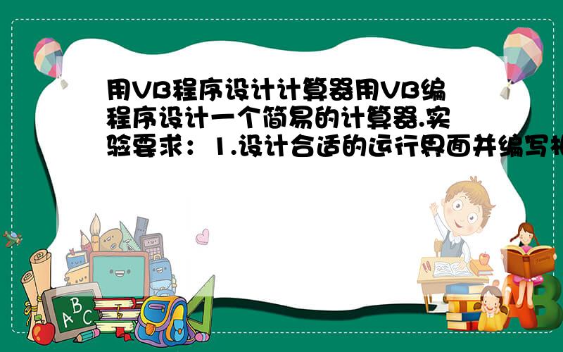 用VB程序设计计算器用VB编程序设计一个简易的计算器.实验要求：1.设计合适的运行界面并编写相应的事件代码.2.要求用标